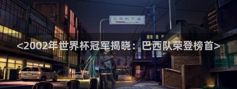 2026世界杯对阵图:<2002年世界杯冠军揭晓:巴西队荣登榜首>